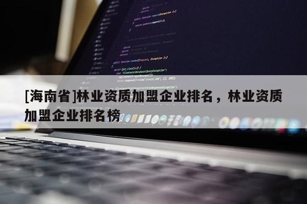 [海南省]林業(yè)資質(zhì)加盟企業(yè)排名，林業(yè)資質(zhì)加盟企業(yè)排名榜