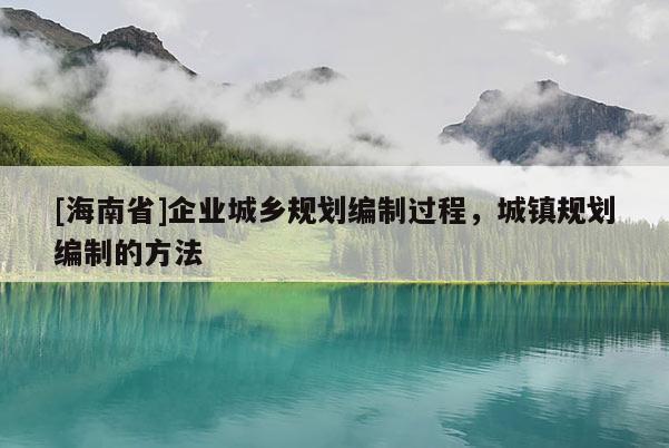 [海南省]企業(yè)城鄉(xiāng)規(guī)劃編制過程，城鎮(zhèn)規(guī)劃編制的方法