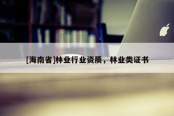 [海南省]林業(yè)行業(yè)資質(zhì)，林業(yè)類證書