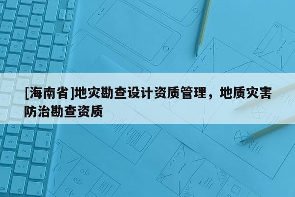 [海南省]地災勘查設計資質管理，地質災害防治勘查資質