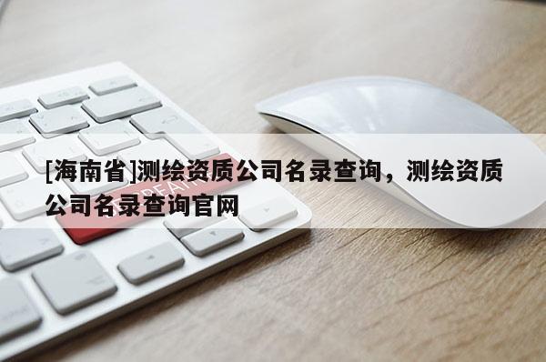 [海南省]測(cè)繪資質(zhì)公司名錄查詢(xún)，測(cè)繪資質(zhì)公司名錄查詢(xún)官網(wǎng)