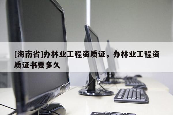 [海南省]辦林業(yè)工程資質(zhì)證，辦林業(yè)工程資質(zhì)證書要多久