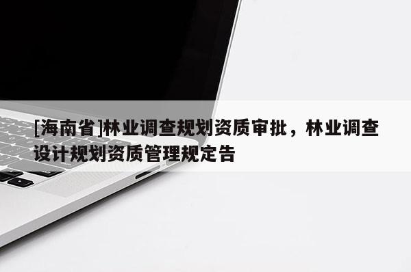 [海南省]林業(yè)調(diào)查規(guī)劃資質(zhì)審批，林業(yè)調(diào)查設(shè)計規(guī)劃資質(zhì)管理規(guī)定告