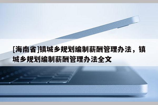 [海南省]鎮(zhèn)城鄉(xiāng)規(guī)劃編制薪酬管理辦法，鎮(zhèn)城鄉(xiāng)規(guī)劃編制薪酬管理辦法全文