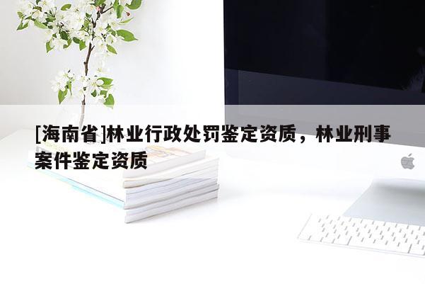 [海南省]林業(yè)行政處罰鑒定資質(zhì)，林業(yè)刑事案件鑒定資質(zhì)