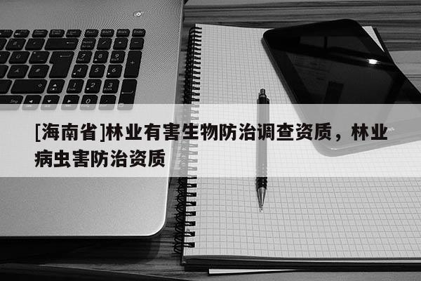 [海南省]林業(yè)有害生物防治調查資質，林業(yè)病蟲害防治資質