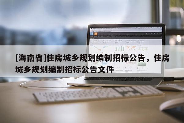 [海南省]住房城鄉(xiāng)規(guī)劃編制招標(biāo)公告，住房城鄉(xiāng)規(guī)劃編制招標(biāo)公告文件