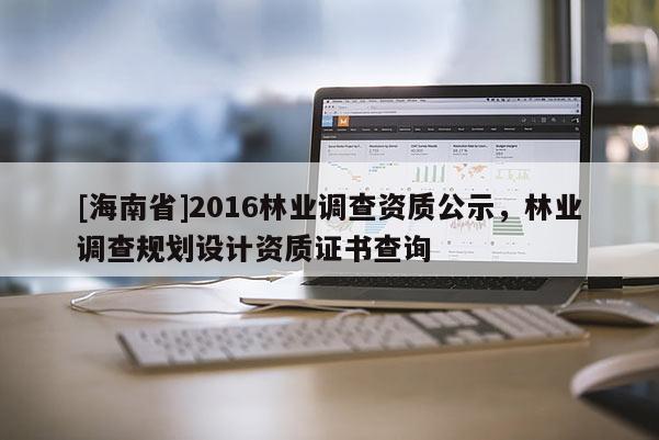 [海南省]2016林業(yè)調(diào)查資質(zhì)公示，林業(yè)調(diào)查規(guī)劃設(shè)計資質(zhì)證書查詢