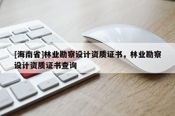 [海南省]林業(yè)勘察設計資質證書，林業(yè)勘察設計資質證書查詢