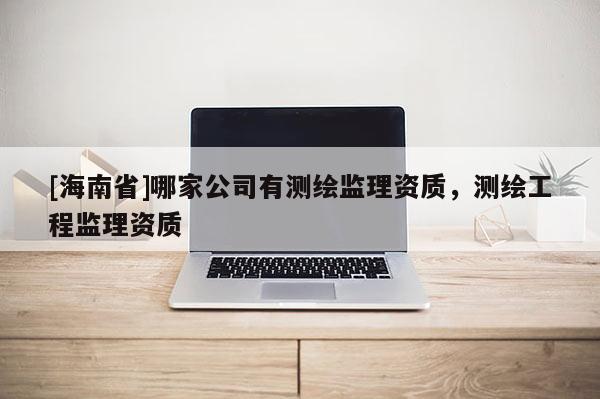 [海南省]哪家公司有測繪監(jiān)理資質(zhì)，測繪工程監(jiān)理資質(zhì)
