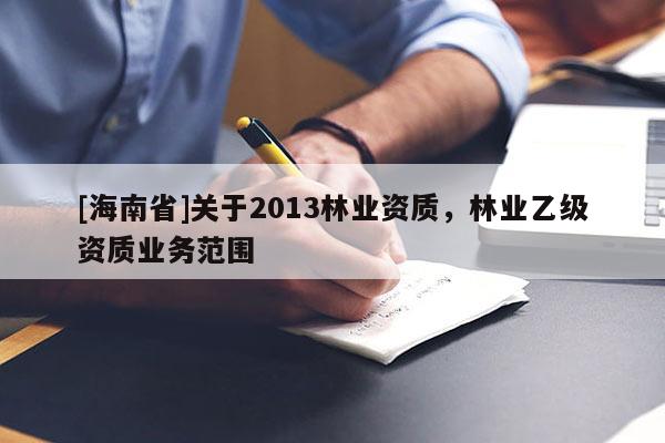[海南省]關(guān)于2013林業(yè)資質(zhì)，林業(yè)乙級(jí)資質(zhì)業(yè)務(wù)范圍