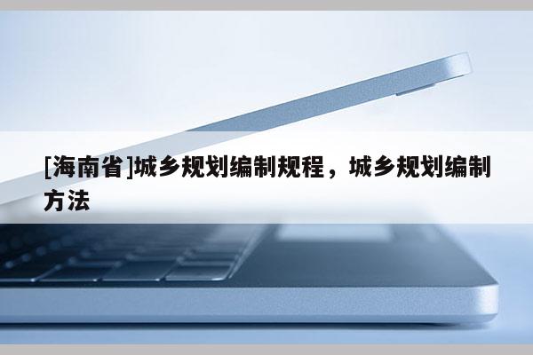[海南省]城鄉(xiāng)規(guī)劃編制規(guī)程，城鄉(xiāng)規(guī)劃編制方法