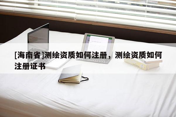 [海南省]測(cè)繪資質(zhì)如何注冊(cè)，測(cè)繪資質(zhì)如何注冊(cè)證書