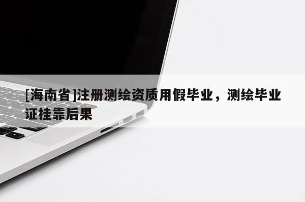 [海南省]注冊(cè)測(cè)繪資質(zhì)用假畢業(yè)，測(cè)繪畢業(yè)證掛靠后果