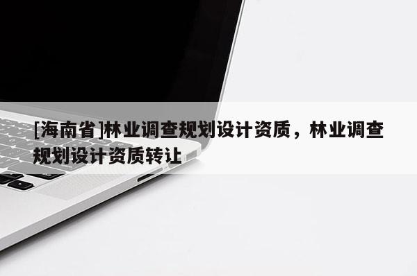 [海南省]林業(yè)調(diào)查規(guī)劃設(shè)計(jì)資質(zhì)，林業(yè)調(diào)查規(guī)劃設(shè)計(jì)資質(zhì)轉(zhuǎn)讓