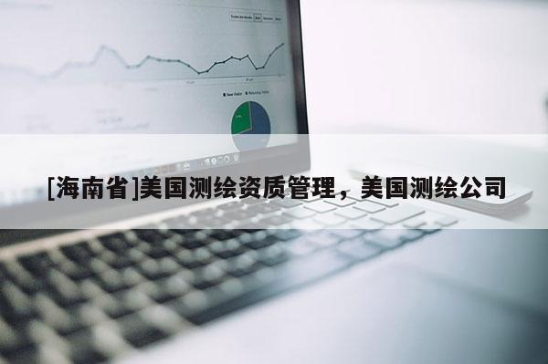 [海南省]美國測繪資質(zhì)管理，美國測繪公司