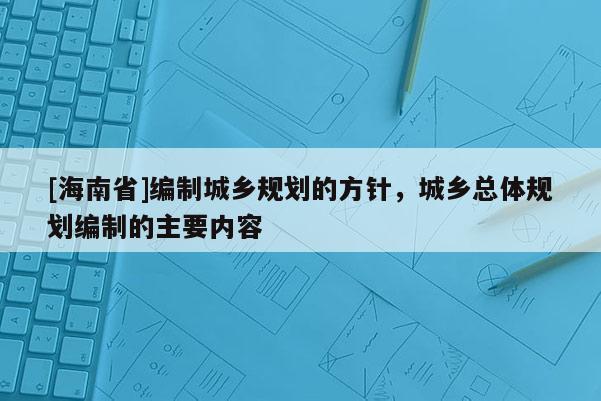 [海南省]編制城鄉(xiāng)規(guī)劃的方針，城鄉(xiāng)總體規(guī)劃編制的主要內(nèi)容