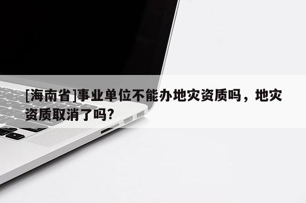 [海南省]事業(yè)單位不能辦地災資質嗎，地災資質取消了嗎?