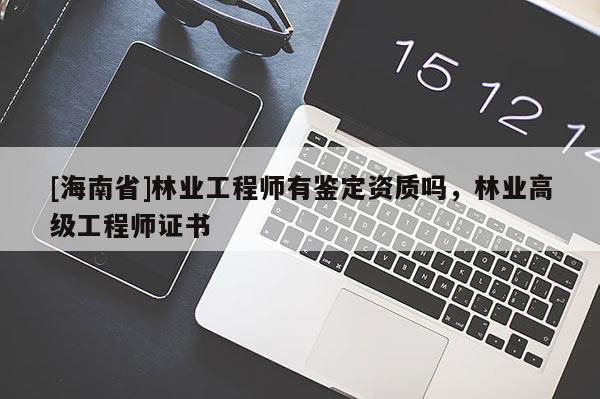 [海南省]林業(yè)工程師有鑒定資質(zhì)嗎，林業(yè)高級(jí)工程師證書(shū)