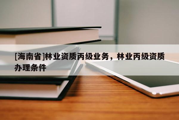 [海南省]林業(yè)資質(zhì)丙級(jí)業(yè)務(wù)，林業(yè)丙級(jí)資質(zhì)辦理?xiàng)l件