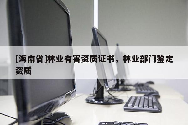 [海南省]林業(yè)有害資質(zhì)證書(shū)，林業(yè)部門(mén)鑒定資質(zhì)