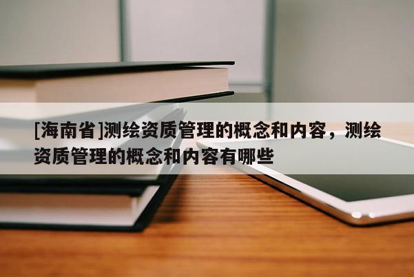 [海南省]測繪資質(zhì)管理的概念和內(nèi)容，測繪資質(zhì)管理的概念和內(nèi)容有哪些
