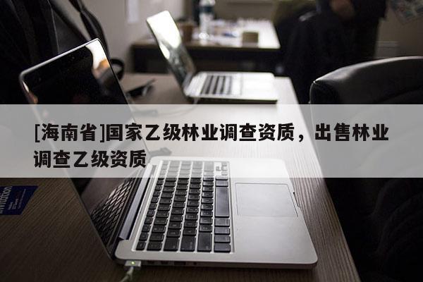 [海南省]國家乙級林業(yè)調(diào)查資質(zhì)，出售林業(yè)調(diào)查乙級資質(zhì)