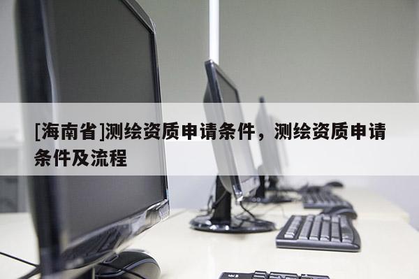 [海南省]測繪資質(zhì)申請條件，測繪資質(zhì)申請條件及流程