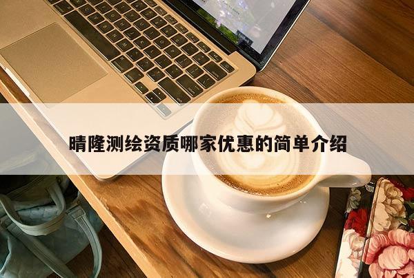 晴隆測(cè)繪資質(zhì)哪家優(yōu)惠的簡(jiǎn)單介紹