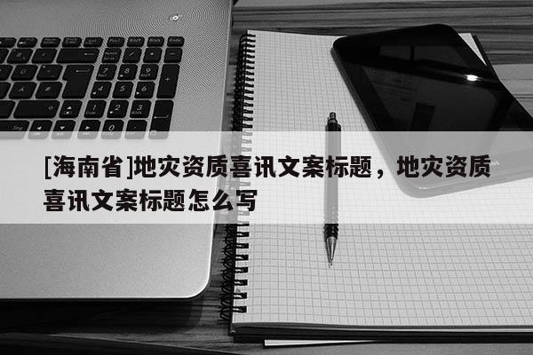 [海南省]地災資質(zhì)喜訊文案標題，地災資質(zhì)喜訊文案標題怎么寫