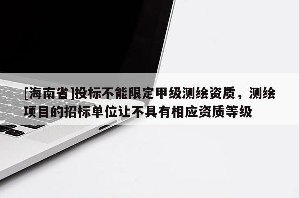 [海南省]投標(biāo)不能限定甲級測繪資質(zhì)，測繪項目的招標(biāo)單位讓不具有相應(yīng)資質(zhì)等級