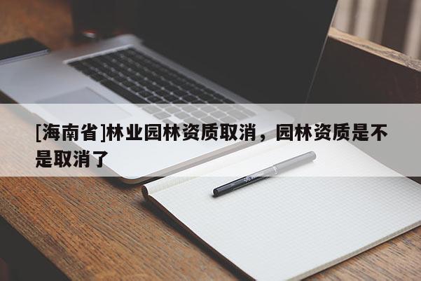 [海南省]林業(yè)園林資質(zhì)取消，園林資質(zhì)是不是取消了