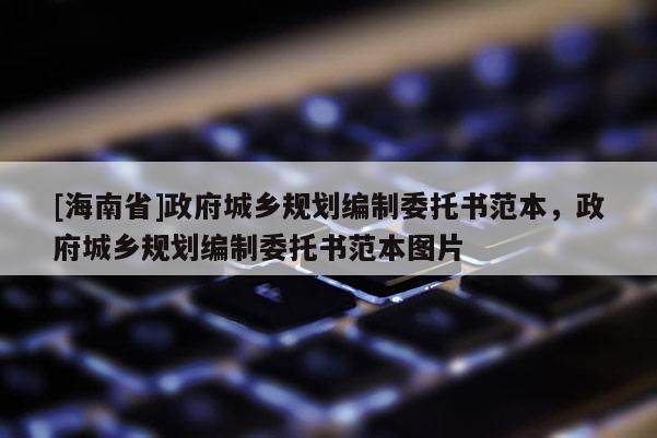 [海南省]政府城鄉(xiāng)規(guī)劃編制委托書(shū)范本，政府城鄉(xiāng)規(guī)劃編制委托書(shū)范本圖片