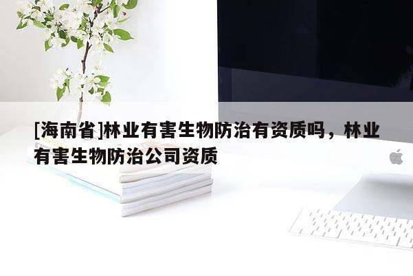 [海南省]林業(yè)有害生物防治有資質(zhì)嗎，林業(yè)有害生物防治公司資質(zhì)