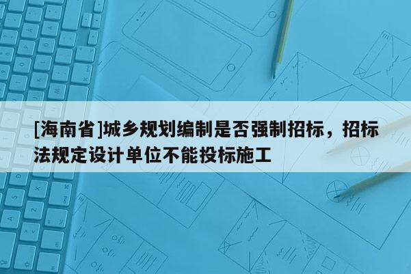 [海南省]城鄉(xiāng)規(guī)劃編制是否強(qiáng)制招標(biāo)，招標(biāo)法規(guī)定設(shè)計(jì)單位不能投標(biāo)施工