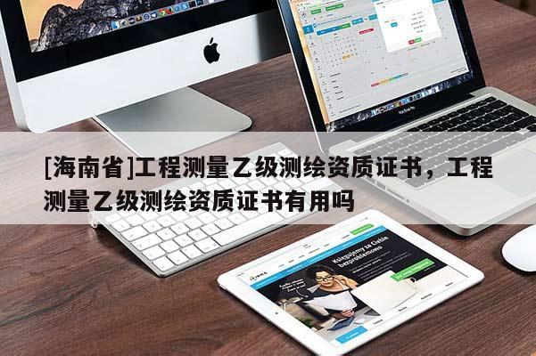 [海南省]工程測量乙級測繪資質(zhì)證書，工程測量乙級測繪資質(zhì)證書有用嗎