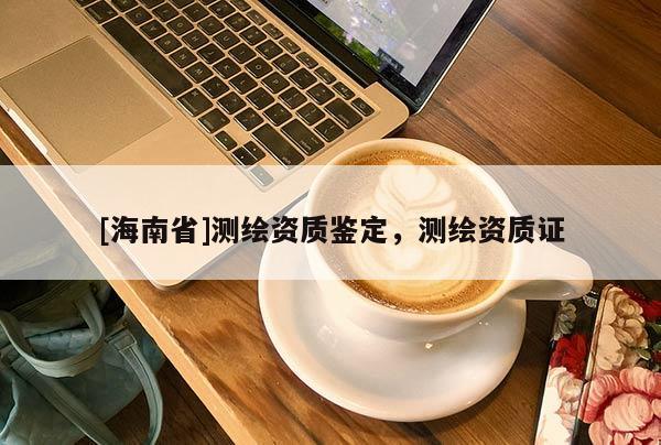 [海南省]測(cè)繪資質(zhì)鑒定，測(cè)繪資質(zhì)證