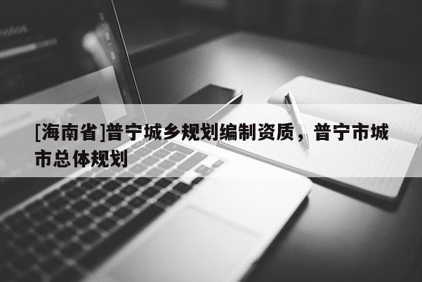 [海南省]普寧城鄉(xiāng)規(guī)劃編制資質(zhì)，普寧市城市總體規(guī)劃