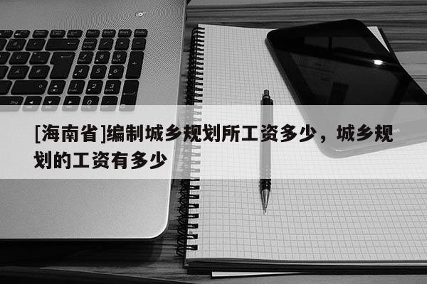 [海南省]編制城鄉(xiāng)規(guī)劃所工資多少，城鄉(xiāng)規(guī)劃的工資有多少