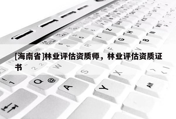 [海南省]林業(yè)評估資質(zhì)師，林業(yè)評估資質(zhì)證書