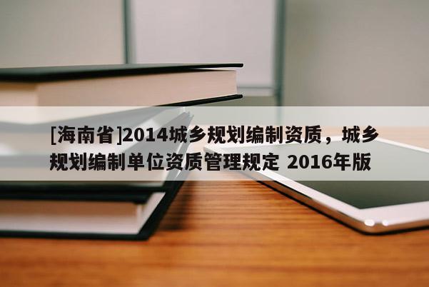 [海南省]2014城鄉(xiāng)規(guī)劃編制資質(zhì)，城鄉(xiāng)規(guī)劃編制單位資質(zhì)管理規(guī)定 2016年版