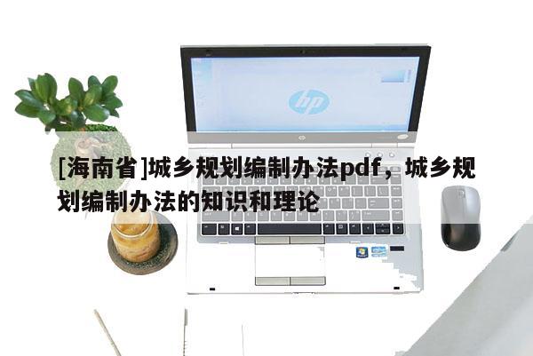 [海南省]城鄉(xiāng)規(guī)劃編制辦法pdf，城鄉(xiāng)規(guī)劃編制辦法的知識和理論