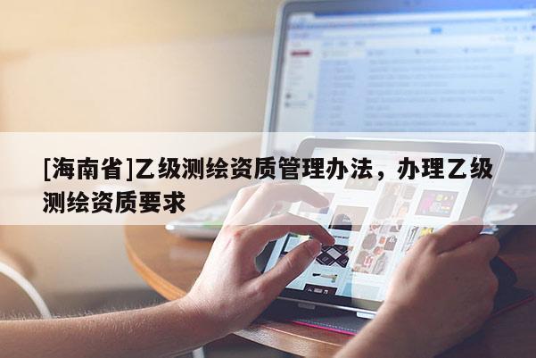 [海南省]乙級(jí)測(cè)繪資質(zhì)管理辦法，辦理乙級(jí)測(cè)繪資質(zhì)要求