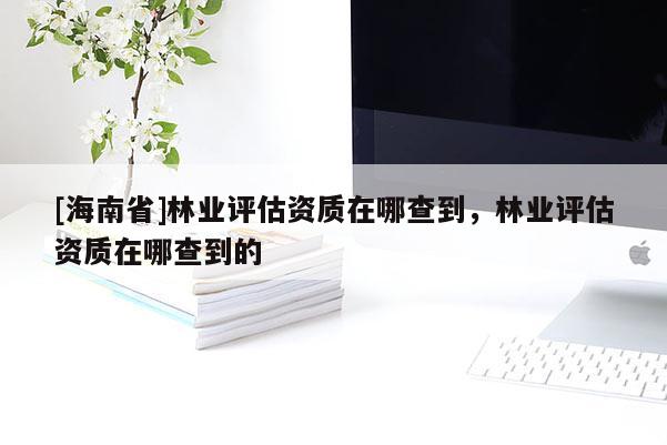 [海南省]林業(yè)評估資質在哪查到，林業(yè)評估資質在哪查到的