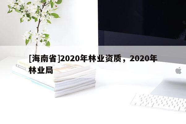 [海南省]2020年林業(yè)資質，2020年林業(yè)局