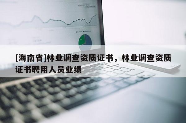 [海南省]林業(yè)調查資質證書，林業(yè)調查資質證書聘用人員業(yè)績