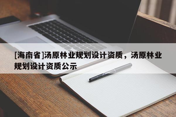 [海南省]湯原林業(yè)規(guī)劃設(shè)計資質(zhì)，湯原林業(yè)規(guī)劃設(shè)計資質(zhì)公示