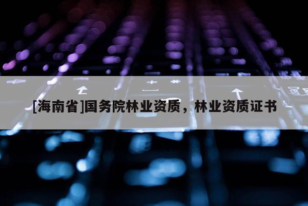 [海南省]國務院林業(yè)資質(zhì)，林業(yè)資質(zhì)證書