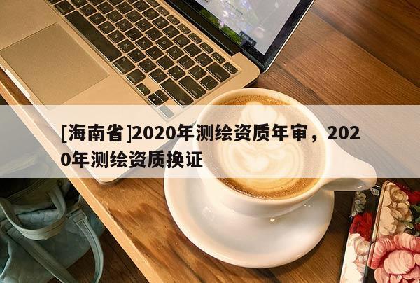 [海南省]2020年測繪資質年審，2020年測繪資質換證