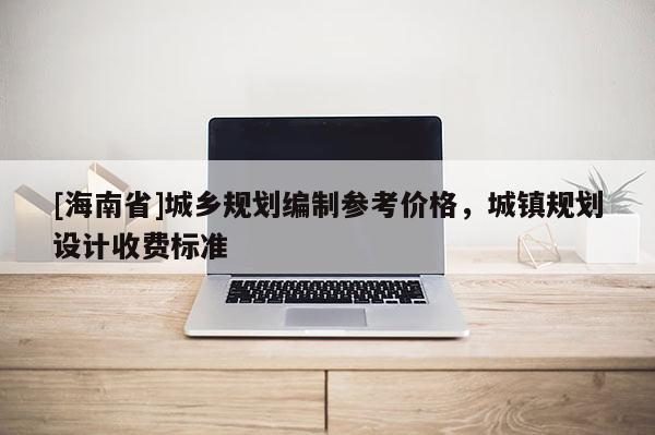 [海南省]城鄉(xiāng)規(guī)劃編制參考價(jià)格，城鎮(zhèn)規(guī)劃設(shè)計(jì)收費(fèi)標(biāo)準(zhǔn)